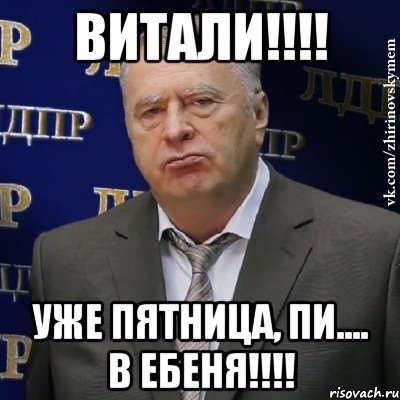 ВИТАЛИ!!!! Уже пятница, Пи.... в ебеня!!!!, Мем Хватит это терпеть (Жириновский)