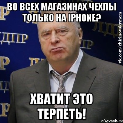 Во всех магазинах чехлы только на iPhone? Хватит это терпеть!, Мем Хватит это терпеть (Жириновский)