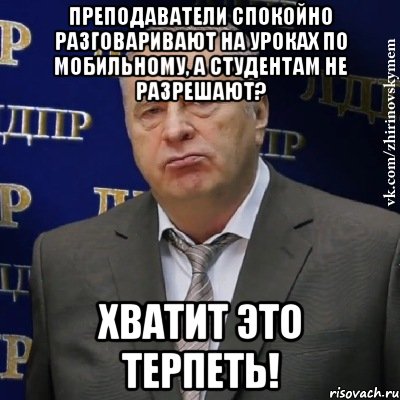 Преподаватели спокойно разговаривают на уроках по мобильному, а студентам не разрешают? Хватит это терпеть!, Мем Хватит это терпеть (Жириновский)