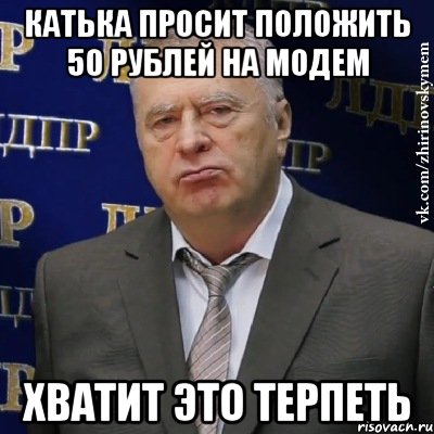 Катька просит Положить 50 рублей на модем хватит это терпеть, Мем Хватит это терпеть (Жириновский)