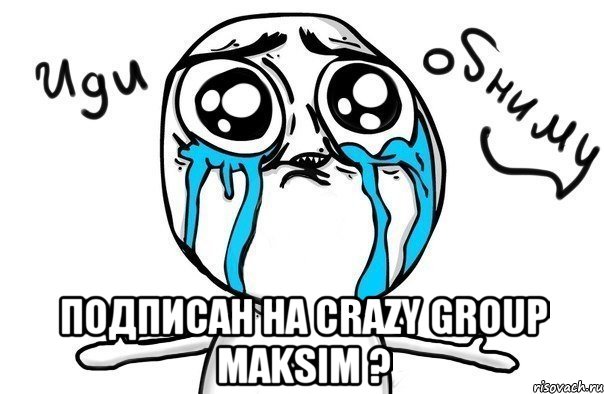  Подписан на Crazy group Maksim ?, Мем Иди обниму