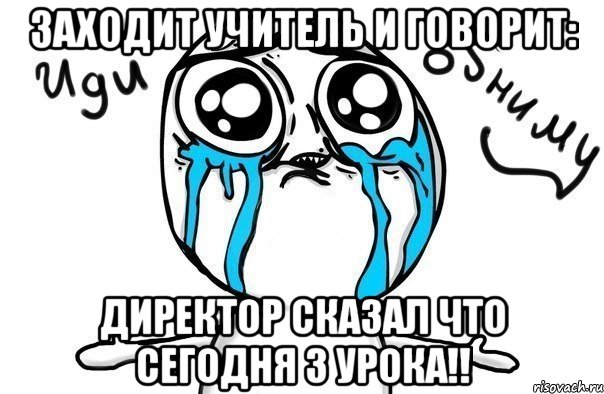 заходит учитель и говорит: директор сказал что сегодня 3 урока!!, Мем Иди обниму