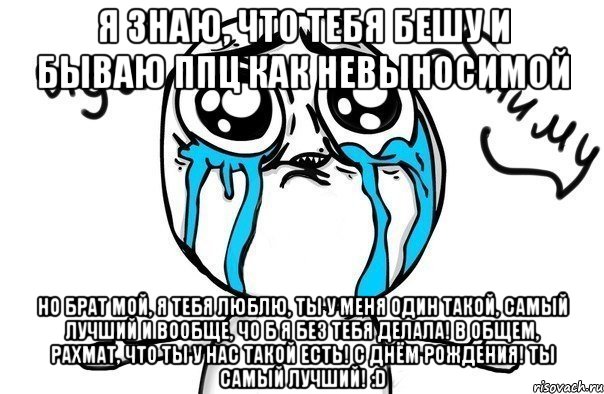 я знаю, что тебя бешу и бываю ппц как невыносимой но брат мой, я тебя люблю, ты у меня один такой, самый лучший и вообще, чо б я без тебя делала! в общем, рахмат, что ты у нас такой есть! С Днём рождения! Ты самый лучший! :D, Мем Иди обниму