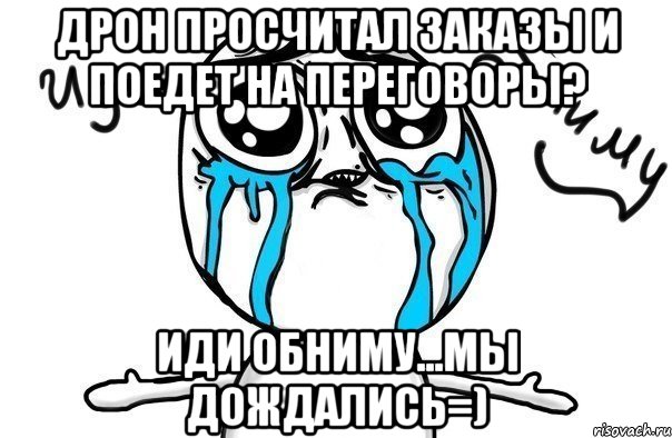 Дрон просчитал заказы и поедет на переговоры? Иди обниму...мы дождались=), Мем Иди обниму