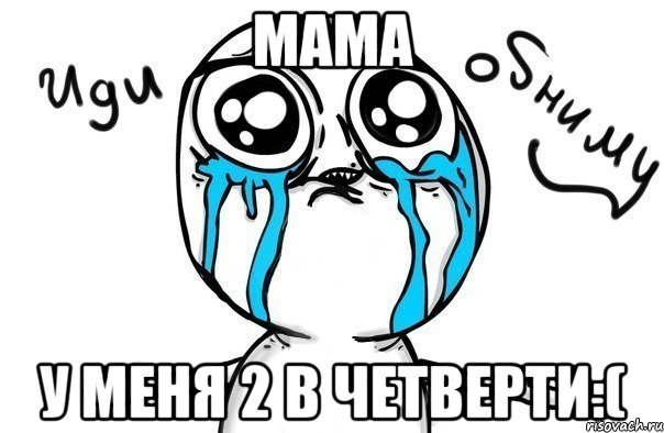 Мама У меня 2 в четверти:(, Мем Иди обниму