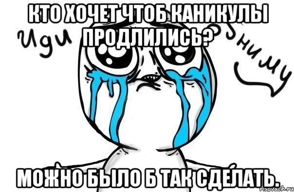 Кто хочет чтоб каникулы продлились? можно было б так сделать., Мем Иди обниму