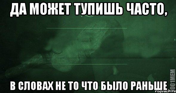 да может тупишь часто, в словах не то что было раньше, Мем Игра слов 2