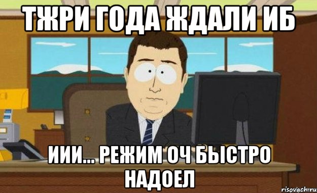 тжри года ждали ИБ иии... режим оч быстро надоел, Мем ииии его нет