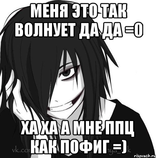 меня это так волнует да да =0 ха ха а мне ппц как пофиг =), Мем Jeff the killer