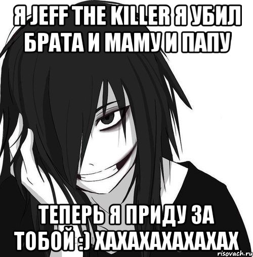 я Jeff the Killer я убил брата и маму и папу ТЕПЕРЬ Я ПРИДУ ЗА ТОБОЙ :) ХАХАХАХАХАХАХ, Мем Jeff the killer