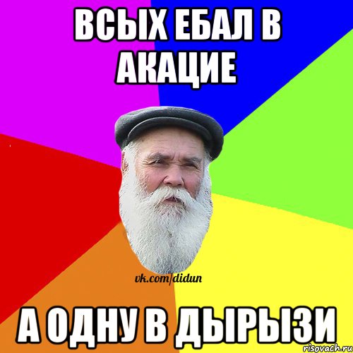 ВСЫХ ЕБАЛ В АКАЦИЕ А ОДНУ В ДЫРЫЗИ, Мем Как говорил мой Дед