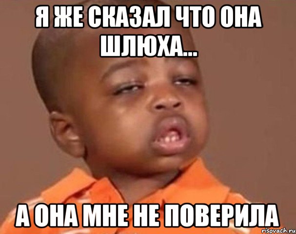 я же сказал что она шлюха... а она мне не поверила, Мем  Какой пацан (негритенок)