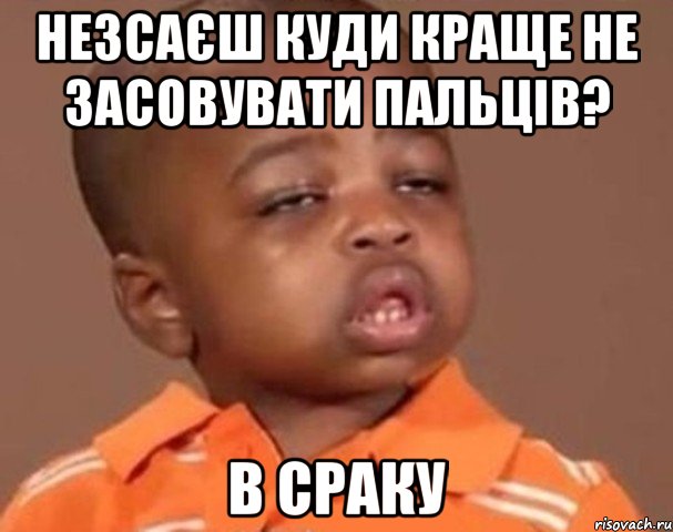 незсаєш куди краще не засовувати пальців? В сраку, Мем  Какой пацан (негритенок)