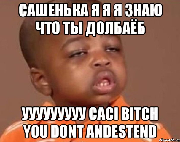 сашенька я я я ЗНАЮ ЧТО ТЫ ДОЛБАЁБ УУУУУУУУУ CACI BITCH YOU DONT ANDESTEND, Мем  Какой пацан (негритенок)