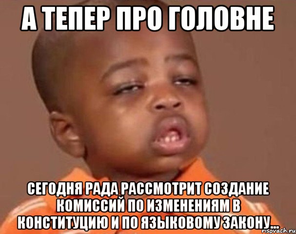 А ТЕПЕР ПРО ГОЛОВНЕ Сегодня Рада рассмотрит создание комиссий по изменениям в Конституцию и по языковому закону..., Мем  Какой пацан (негритенок)