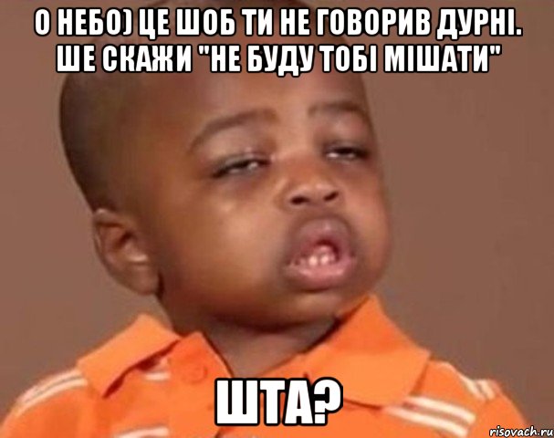 о небо) це шоб ти не говорив дурні. ше скажи "не буду тобі мішати" ШТА?, Мем  Какой пацан (негритенок)