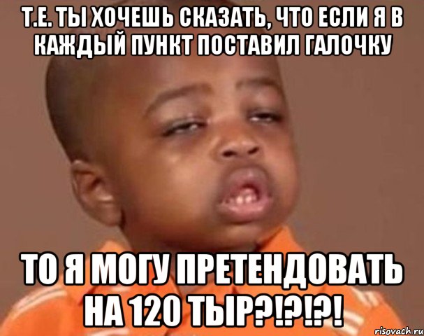 Т.е. ты хочешь сказать, что если я в каждый пункт поставил галочку то я могу претендовать на 120 ТЫР?!?!?!, Мем  Какой пацан (негритенок)