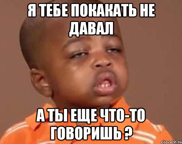 я тебе покакать не давал а ты еще что-то говоришь ?, Мем  Какой пацан (негритенок)