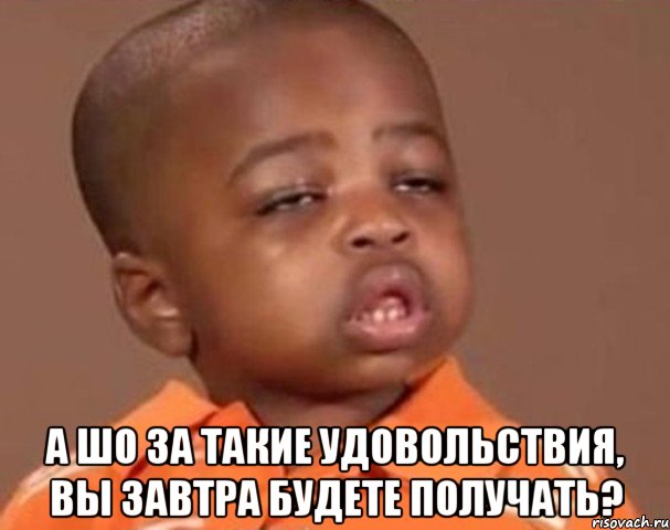  а шо за такие удовольствия, вы завтра будете получать?, Мем  Какой пацан (негритенок)