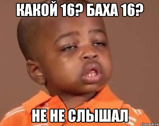 Какой 16? Баха 16? Не не слышал, Мем  Какой пацан (негритенок)