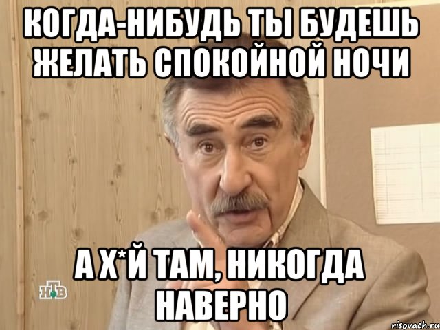 Когда-нибудь ты будешь желать спокойной ночи А х*й там, никогда наверно, Мем Каневский (Но это уже совсем другая история)