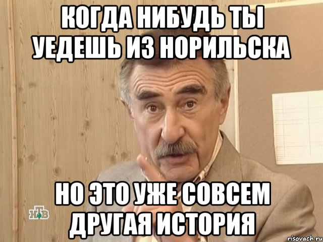 Когда нибудь ты уедешь из Норильска Но это уже совсем другая история, Мем Каневский (Но это уже совсем другая история)