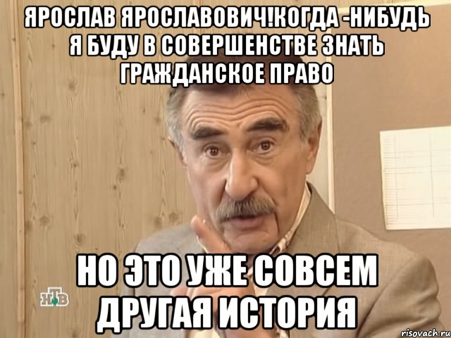 Ярослав Ярославович!Когда -нибудь я буду в совершенстве знать гражданское право Но это уже совсем другая история, Мем Каневский (Но это уже совсем другая история)