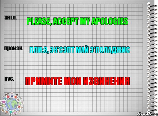 please, accept my apologies пли:з, эк'сэпт май э'поладжис примите мои извинения