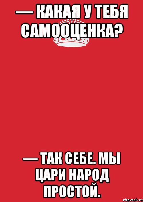 — Какая у тебя самооценка? — Так себе. Мы цари народ простой., Комикс Keep Calm 3