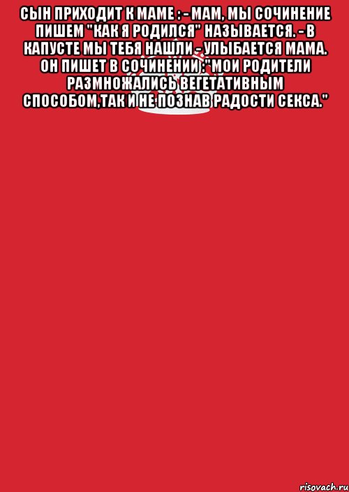 Сын приходит к маме : - Мам, мы сочинение пишем "Как я родился" называется. - В капусте мы тебя нашли - улыбается мама. Он пишет в сочинении :"Мои родители размножались вегетативным способом,так и не познав радости секса." , Комикс Keep Calm 3