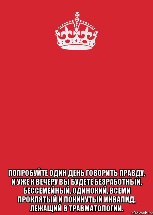  Попробуйте один день говорить правду, и уже к вечеру вы будете безработный, бессемейный, одинокий, всеми проклятый и покинутый инвалид, лежащий в травматологии., Комикс Keep Calm 3