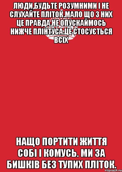 Люди,будьте розумними і не слухайте пліток.Мало що з них це правда.Не опускаймось нижче плінтуса.Це стосується всіх Нащо портити життя собі і комусь. Ми за Бишків без тупих пліток., Комикс Keep Calm 3