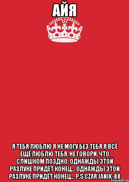 Айя я тебя люблю я не могу без тебя Я всё ещё люблю тебя, Не говори, что слишком поздно. Однажды этой разлуке придёт конец... Однажды этой разлуке придёт конец... P.S CZAR JANIK-88, Комикс Keep Calm 3