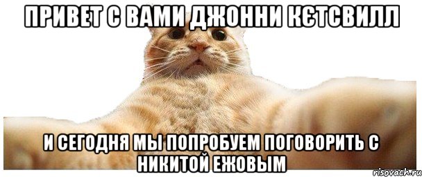 ПРИВЕТ С ВАМИ ДЖОННИ КЄТСВИЛЛ И СЕГОДНЯ МЫ ПОПРОБУЕМ ПОГОВОРИТЬ С НИКИТОЙ ЕЖОВЫМ, Мем   Кэтсвилл