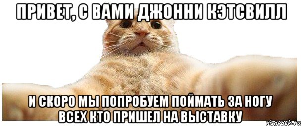 Привет, с вами Джонни Кэтсвилл И скоро мы попробуем поймать за ногу всех кто пришел на выставку, Мем   Кэтсвилл