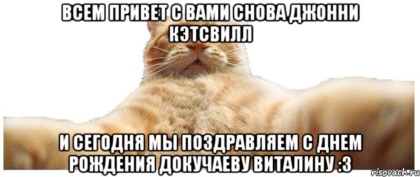 Всем привет с вами снова Джонни Кэтсвилл И сегодня мы поздравляем С Днем Рождения Докучаеву Виталину :3, Мем   Кэтсвилл