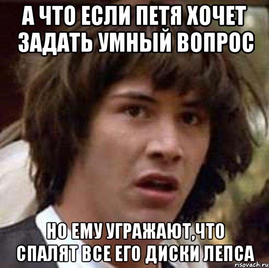 А что если Петя хочет задать умный вопрос но ему угражают,что спалят все его диски Лепса, Мем А что если (Киану Ривз)