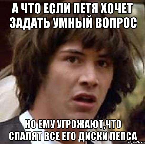 А что если Петя хочет задать умный вопрос но ему угрожают,что спалят все его диски Лепса, Мем А что если (Киану Ривз)