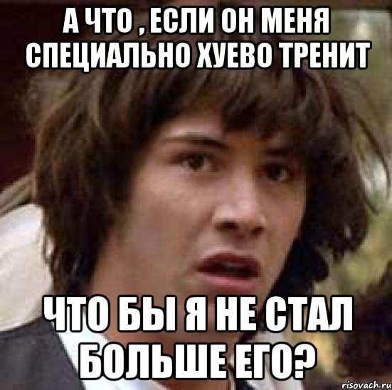 А что , если он меня специально хуево тренит Что бы я не стал больше его?, Мем А что если (Киану Ривз)