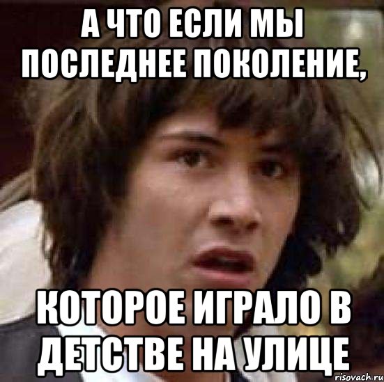 а что если мы последнее поколение, которое играло в детстве на улице, Мем А что если (Киану Ривз)