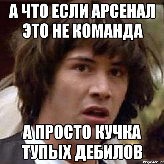 А что если Арсенал это не команда а просто кучка тупых дебилов, Мем А что если (Киану Ривз)