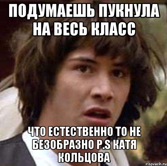 подумаешь пукнула на весь класс что естественно то не безобразно P.S Катя Кольцова, Мем А что если (Киану Ривз)