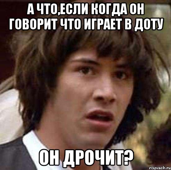 а что,если когда он говорит что играет в доту ОН ДРОЧИТ?, Мем А что если (Киану Ривз)