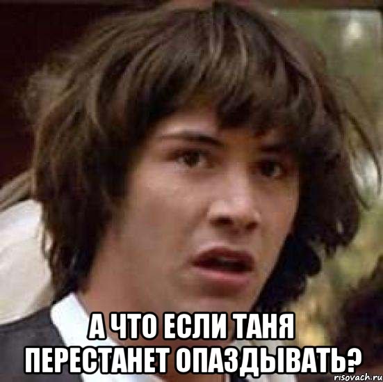  а что если Таня перестанет опаздывать?, Мем А что если (Киану Ривз)