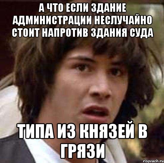 А ЧТО ЕСЛИ ЗДАНИЕ АДМИНИСТРАЦИИ НЕСЛУЧАЙНО СТОИТ НАПРОТИВ ЗДАНИЯ СУДА ТИПА ИЗ КНЯЗЕЙ В ГРЯЗИ, Мем А что если (Киану Ривз)