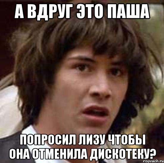 а вдруг это Паша попросил Лизу чтобы она отменила дискотеку?, Мем А что если (Киану Ривз)