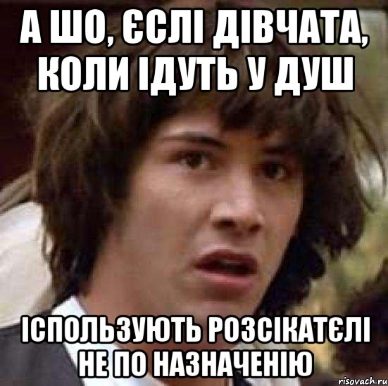 А шо, єслі дівчата, коли ідуть у душ Іспользують розсікатєлі не по назначенію, Мем А что если (Киану Ривз)