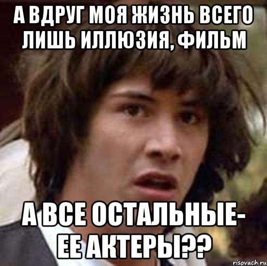 а вдруг моя жизнь всего лишь иллюзия, фильм а все остальные- ее актеры??, Мем А что если (Киану Ривз)