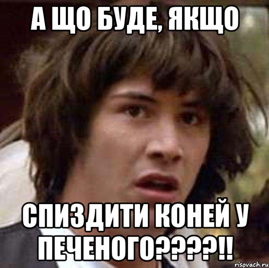 а що буде, якщо спиздити коней у печеного????!!, Мем А что если (Киану Ривз)