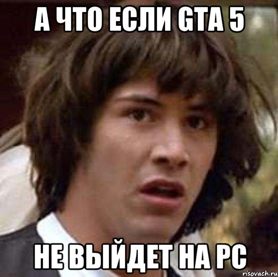 а что если gta 5 не выйдет на pc, Мем А что если (Киану Ривз)